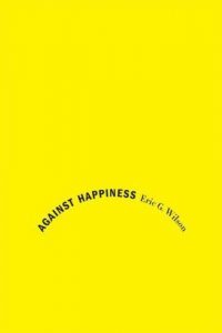 Against Happiness by Eric G. Wilson book in yellow background